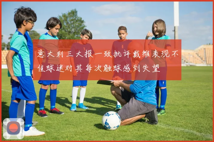 意大利三大报一致批评戴维表现不佳球迷对其每次触球感到失望
