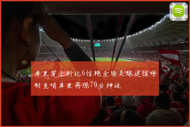 库里穿上科比6惊艳全场美球迷惊呼耐克哨库里再现70分神迹