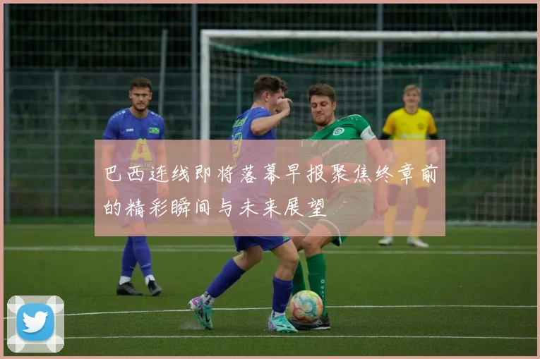 巴西连线即将落幕早报聚焦终章前的精彩瞬间与未来展望