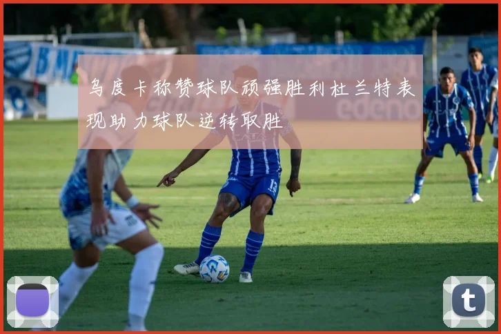 乌度卡称赞球队顽强胜利杜兰特表现助力球队逆转取胜