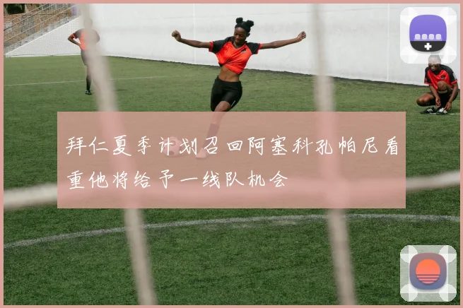 拜仁夏季计划召回阿塞科孔帕尼看重他将给予一线队机会
