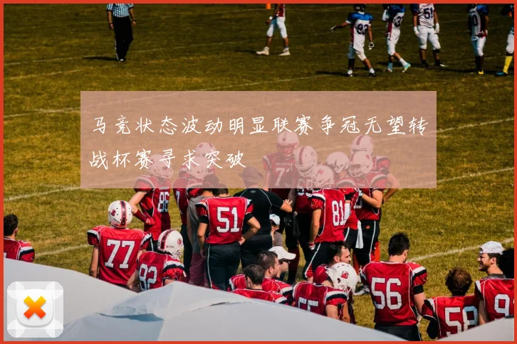 马竞状态波动明显联赛争冠无望转战杯赛寻求突破