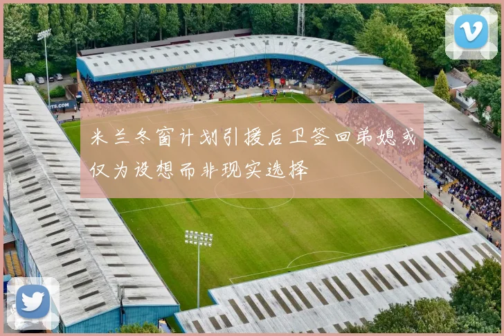 米兰冬窗计划引援后卫签回弟媳或仅为设想而非现实选择