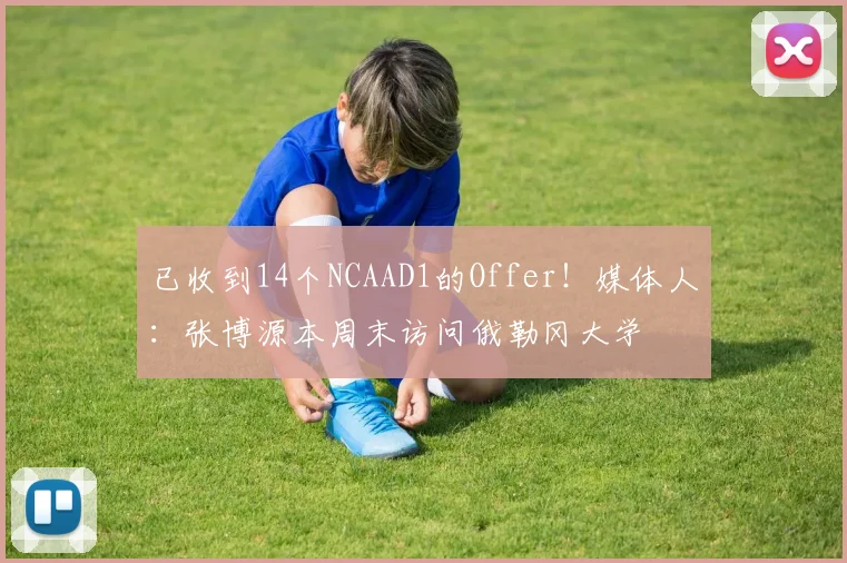 已收到14个NCAAD1的Offer！媒体人：张博源本周末访问俄勒冈大学