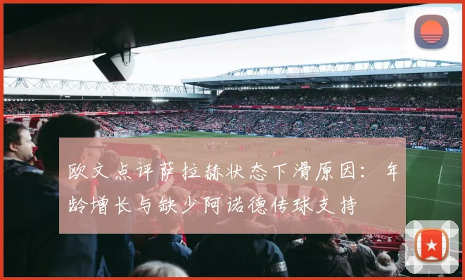 欧文点评萨拉赫状态下滑原因：年龄增长与缺少阿诺德传球支持