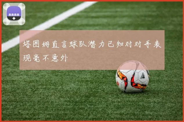 塔图姆直言球队潜力已知对对手表现毫不意外