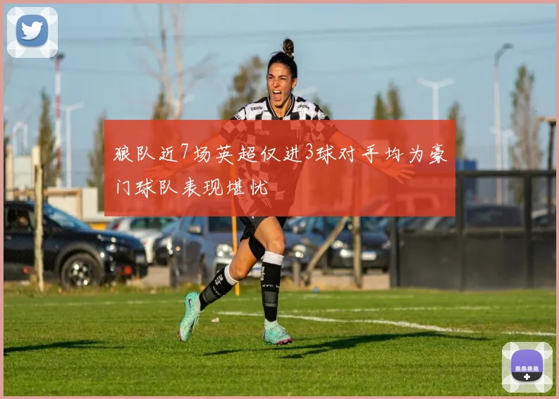 狼队近7场英超仅进3球对手均为豪门球队表现堪忧