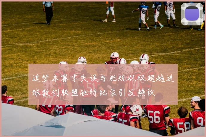 追梦本赛季失误与犯规双双超越进球数创联盟独特纪录引发热议