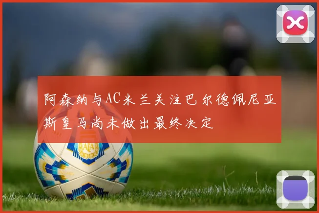 阿森纳与AC米兰关注巴尔德佩尼亚斯皇马尚未做出最终决定