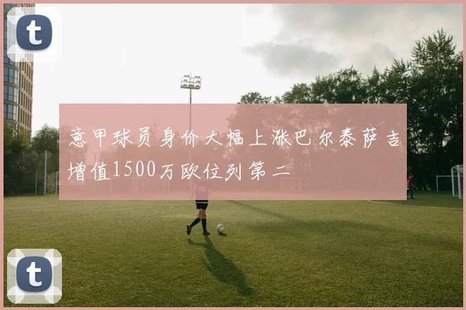 意甲球员身价大幅上涨巴尔泰萨吉增值1500万欧位列第二