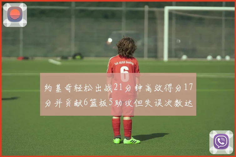 约基奇轻松出战21分钟高效得分17分并贡献6篮板5助攻但失误次数达6次
