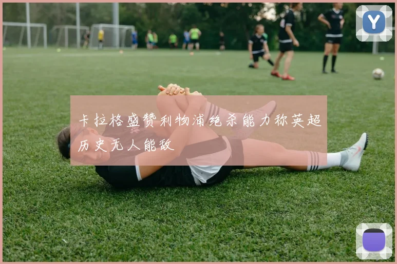 卡拉格盛赞利物浦绝杀能力称英超历史无人能敌
