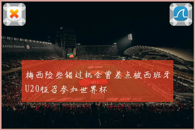 梅西险些错过机会曾差点被西班牙U20征召参加世界杯