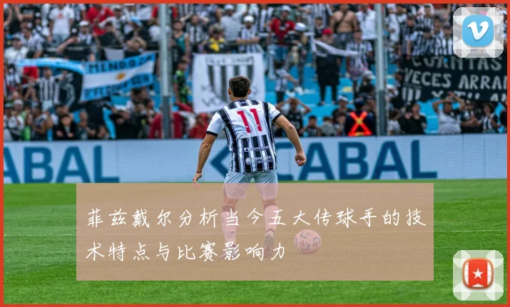 菲兹戴尔分析当今五大传球手的技术特点与比赛影响力