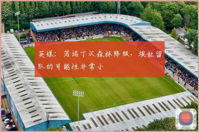 英媒：若诺丁汉森林降级，埃杜留队的可能性非常小