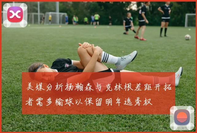 美媒分析杨瀚森与克林根差距开拓者需多输球以保留明年选秀权