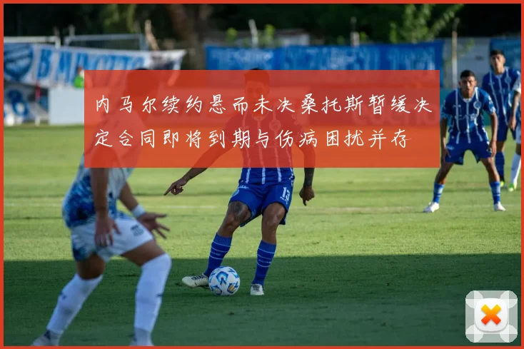 内马尔续约悬而未决桑托斯暂缓决定合同即将到期与伤病困扰并存