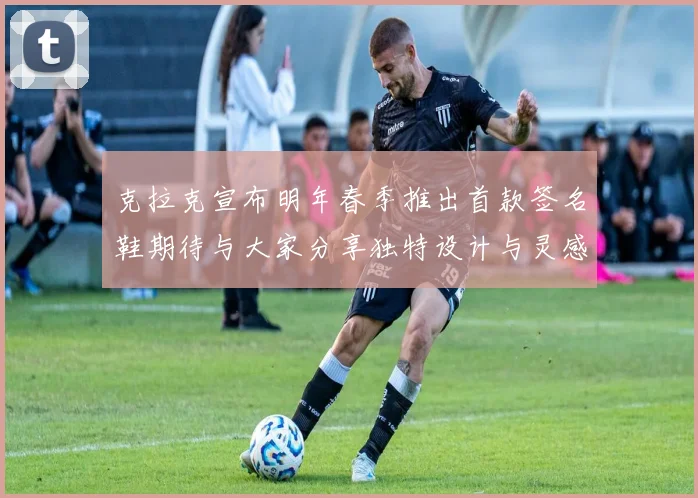 克拉克宣布明年春季推出首款签名鞋期待与大家分享独特设计与灵感