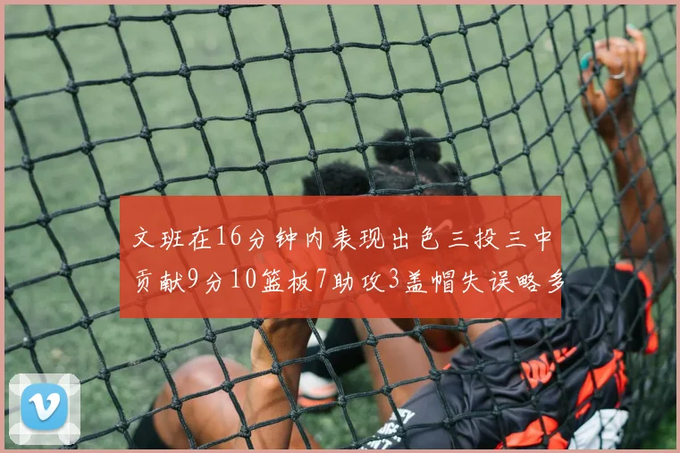 文班在16分钟内表现出色三投三中贡献9分10篮板7助攻3盖帽失误略多但依然完美