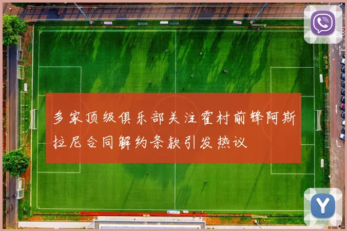 多家顶级俱乐部关注霍村前锋阿斯拉尼合同解约条款引发热议