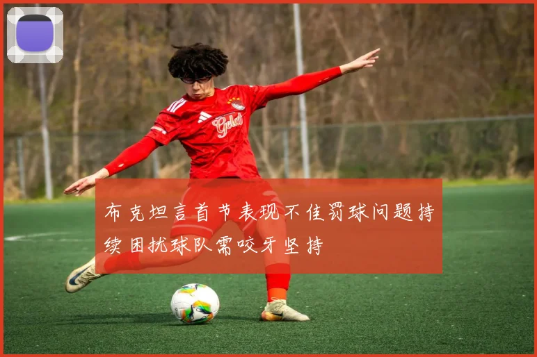 布克坦言首节表现不佳罚球问题持续困扰球队需咬牙坚持