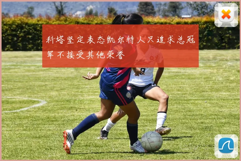 科塔坚定表态凯尔特人只追求总冠军不接受其他荣誉