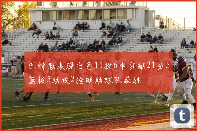 巴特勒表现出色11投6中贡献21分5篮板5助攻2抢断助球队获胜