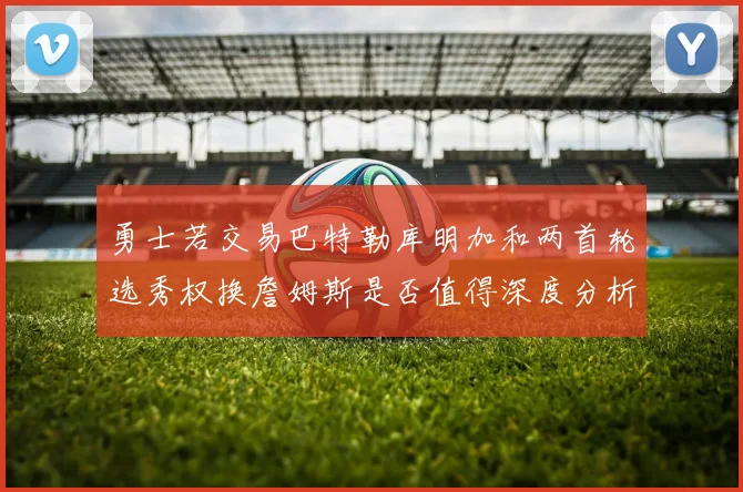 勇士若交易巴特勒库明加和两首轮选秀权换詹姆斯是否值得深度分析