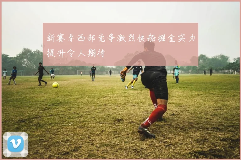 新赛季西部竞争激烈快船掘金实力提升令人期待