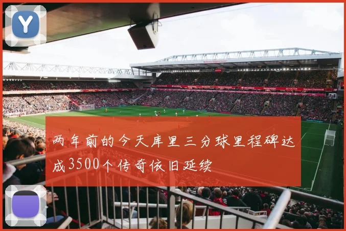 两年前的今天库里三分球里程碑达成3500个传奇依旧延续