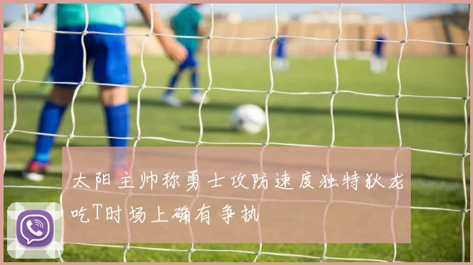 太阳主帅称勇士攻防速度独特狄龙吃T时场上确有争执