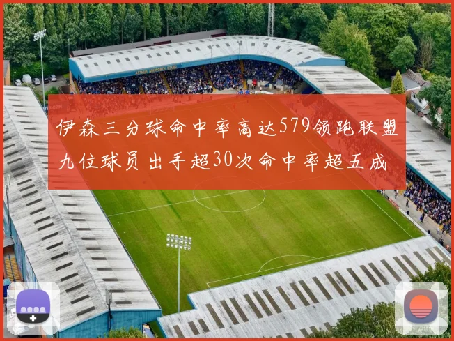 伊森三分球命中率高达579领跑联盟九位球员出手超30次命中率超五成