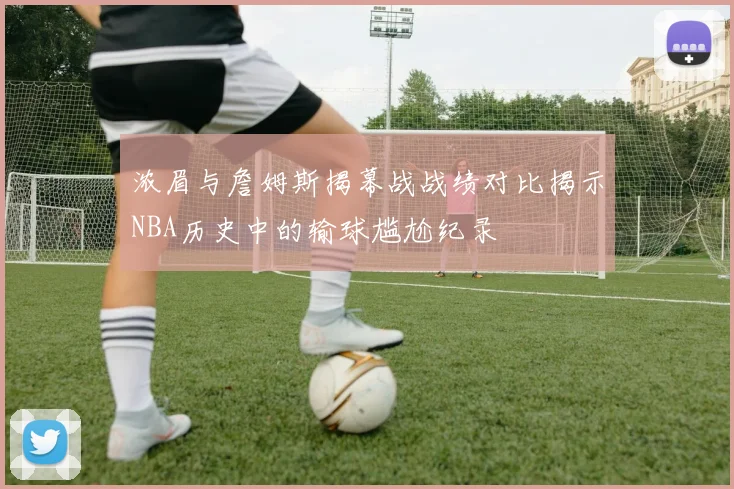 浓眉与詹姆斯揭幕战战绩对比揭示NBA历史中的输球尴尬纪录