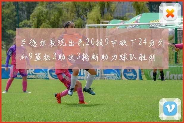 兰德尔表现出色20投9中砍下24分外加9篮板3助攻3抢断助力球队胜利