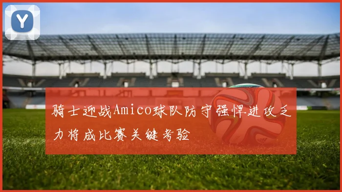 骑士迎战Amico球队防守强悍进攻乏力将成比赛关键考验