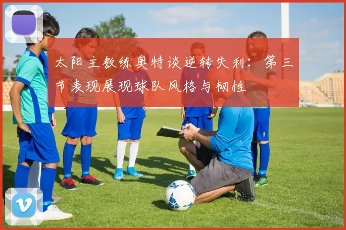 太阳主教练奥特谈逆转失利：第三节表现展现球队风格与韧性