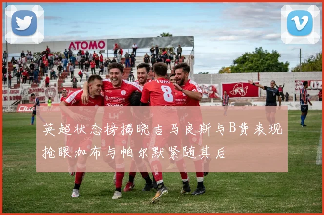 英超状态榜揭晓吉马良斯与B费表现抢眼加布与帕尔默紧随其后