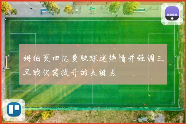 姆伯莫回忆曼联球迷热情并强调三叉戟仍需提升的关键点