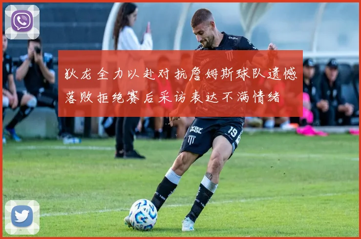 狄龙全力以赴对抗詹姆斯球队遗憾落败拒绝赛后采访表达不满情绪