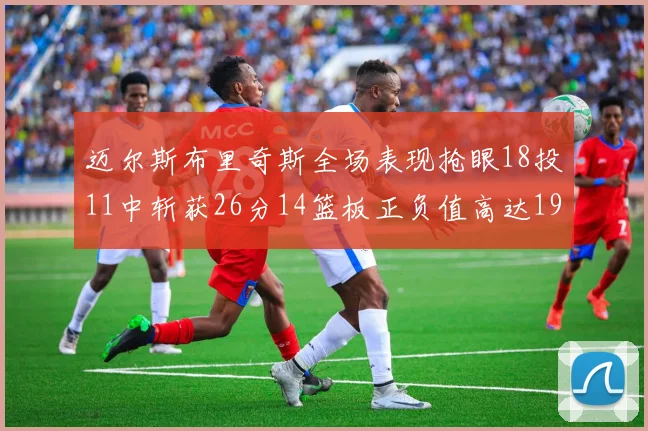 迈尔斯布里奇斯全场表现抢眼18投11中斩获26分14篮板正负值高达19