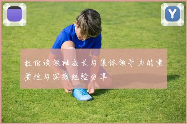 杜伦谈领袖成长与集体领导力的重要性与实践经验分享