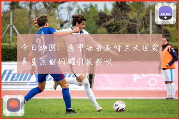 今日趣图：意甲独苗亚特兰大逆袭真蓝黑假闪耀引发热议