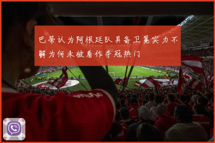 巴蒂认为阿根廷队具备卫冕实力不解为何未被看作夺冠热门