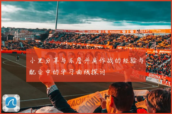 小里分享与东詹并肩作战的经验与配合中的学习曲线探讨