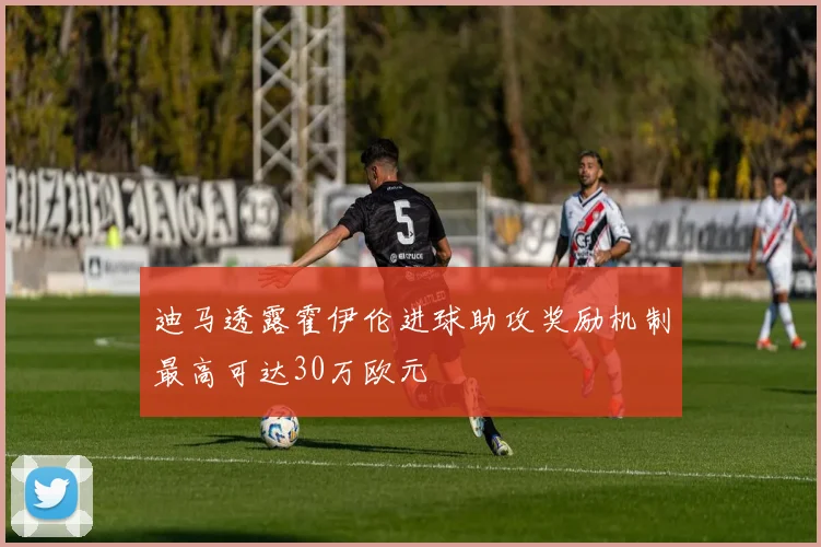 迪马透露霍伊伦进球助攻奖励机制最高可达30万欧元