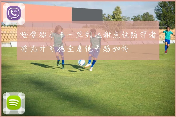 哈登称小卡一旦到达甜点位防守者将无计可施全看他手感如何