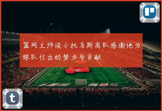 篮网主帅谈小托马斯离队感谢他为球队付出的努力与贡献