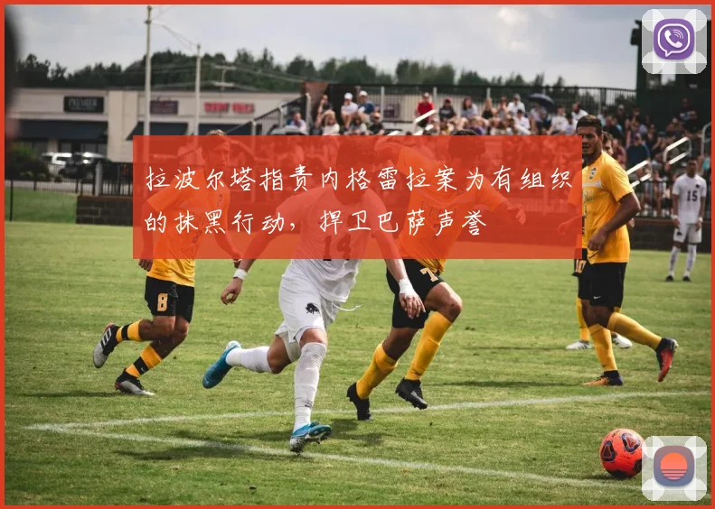 拉波尔塔指责内格雷拉案为有组织的抹黑行动，捍卫巴萨声誉