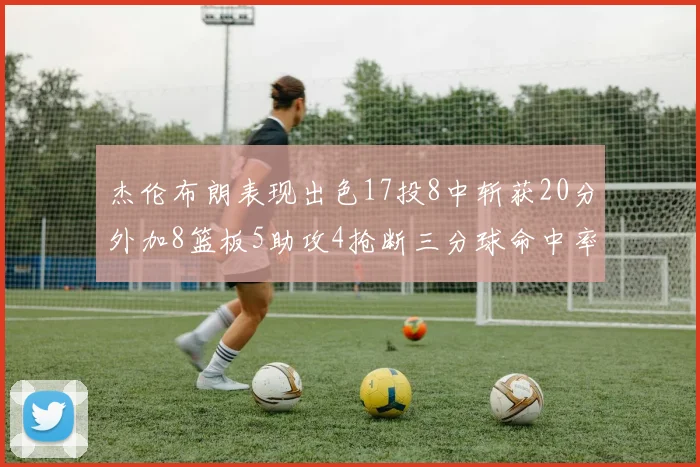 杰伦布朗表现出色17投8中斩获20分外加8篮板5助攻4抢断三分球命中率待提升
