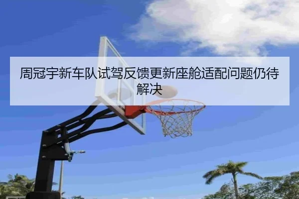 周冠宇新车队试驾反馈更新座舱适配问题仍待解决(YaboSports)